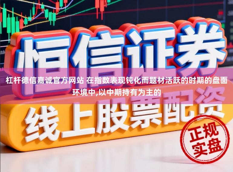杠杆德信嘉诚官方网站 在指数表现钝化而题材活跃的时期的盘面环境中,以中期持有为主的