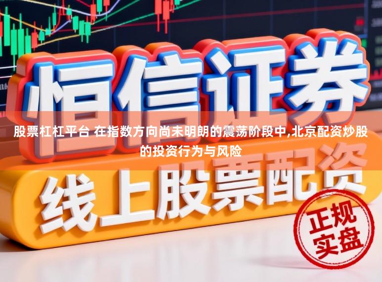 股票杠杠平台 在指数方向尚未明朗的震荡阶段中,北京配资炒股的投资行为与风险