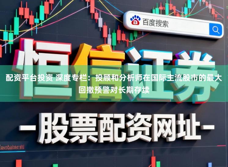 配资平台投资 深度专栏：投顾和分析师在国际主流股市的最大回撤预警对长期存续