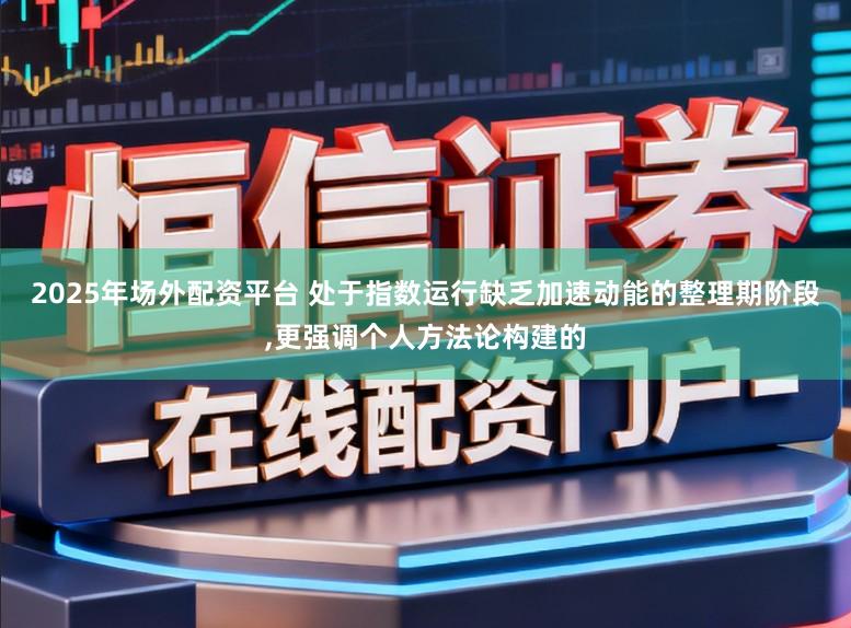 2025年场外配资平台 处于指数运行缺乏加速动能的整理期阶段,更强调个人方法论构建的
