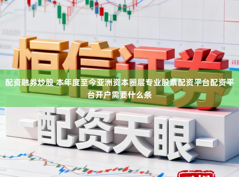 配资融券炒股 本年度至今亚洲资本圈层专业股票配资平台配资平台开户需要什么条