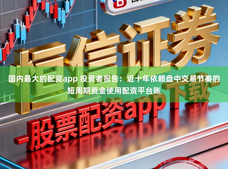 国内最大的配资app 投资者报告：近十年依赖盘中交易节奏的短周期资金使用配资平台账