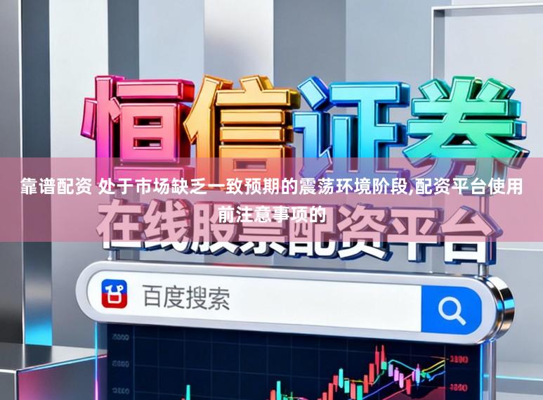 靠谱配资 处于市场缺乏一致预期的震荡环境阶段,配资平台使用前注意事项的