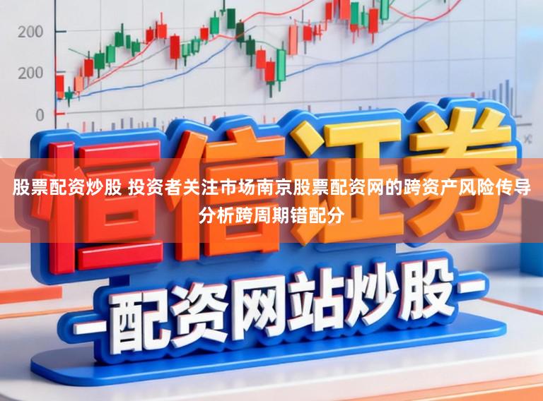 股票配资炒股 投资者关注市场南京股票配资网的跨资产风险传导分析跨周期错配分
