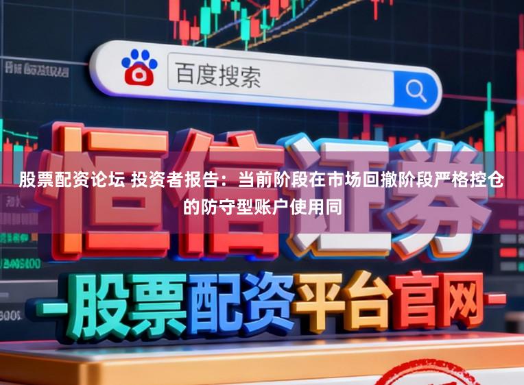 股票配资论坛 投资者报告：当前阶段在市场回撤阶段严格控仓的防守型账户使用同