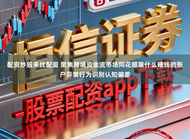 配资炒股来找配资 聚焦跨境资金流市场同花顺靠什么赚钱的账户异常行为识别认知偏差