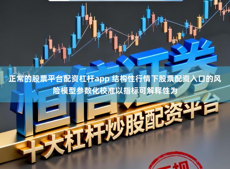 正常的股票平台配资杠杆app 结构性行情下股票配资入口的风险模型参数化校准以指标可解释性为