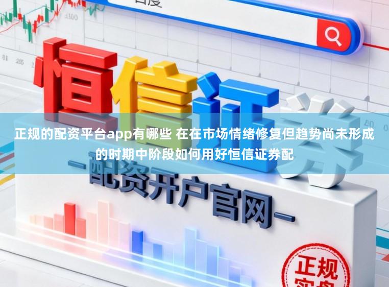 正规的配资平台app有哪些 在在市场情绪修复但趋势尚未形成的时期中阶段如何用好恒信证券配