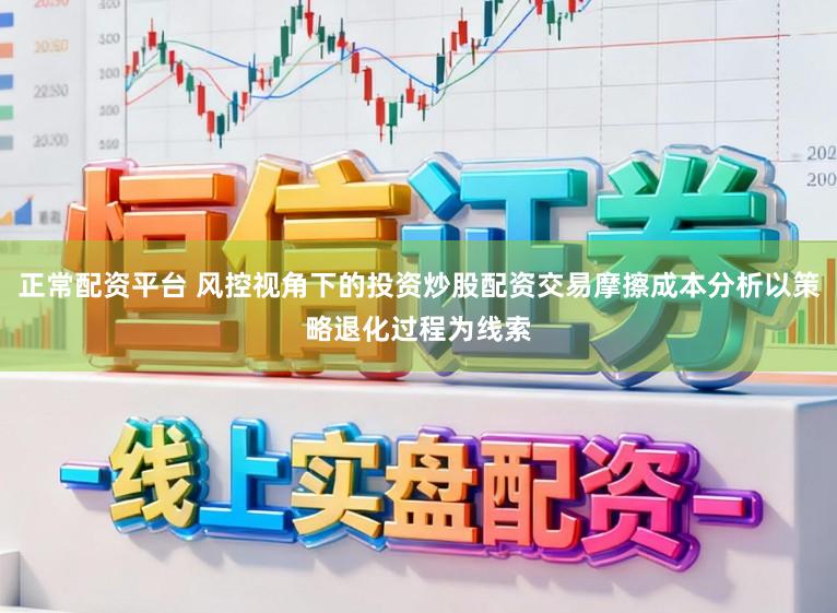 正常配资平台 风控视角下的投资炒股配资交易摩擦成本分析以策略退化过程为线索