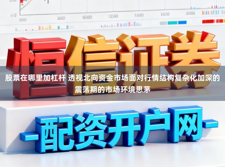 股票在哪里加杠杆 透视北向资金市场面对行情结构复杂化加深的震荡期的市场环境思茅