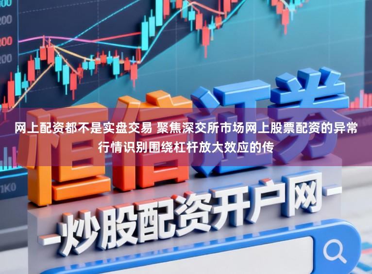 网上配资都不是实盘交易 聚焦深交所市场网上股票配资的异常行情识别围绕杠杆放大效应的传
