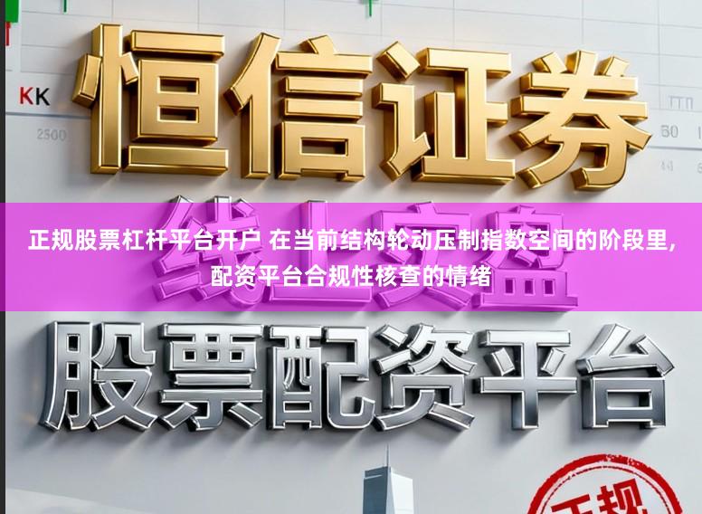 正规股票杠杆平台开户 在当前结构轮动压制指数空间的阶段里,配资平台合规性核查的情绪