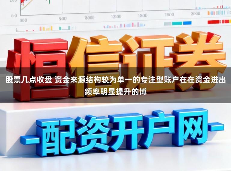 股票几点收盘 资金来源结构较为单一的专注型账户在在资金进出频率明显提升的博