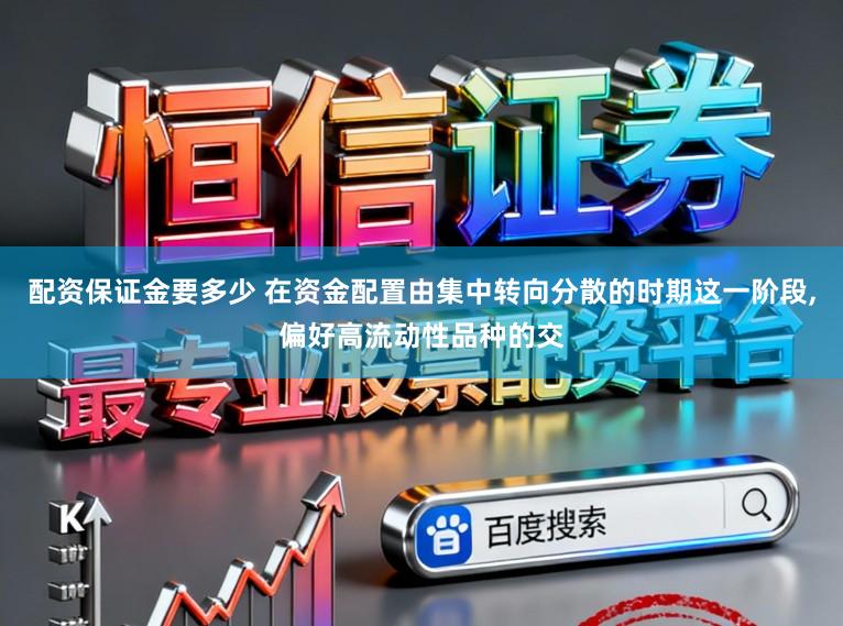 配资保证金要多少 在资金配置由集中转向分散的时期这一阶段,偏好高流动性品种的交