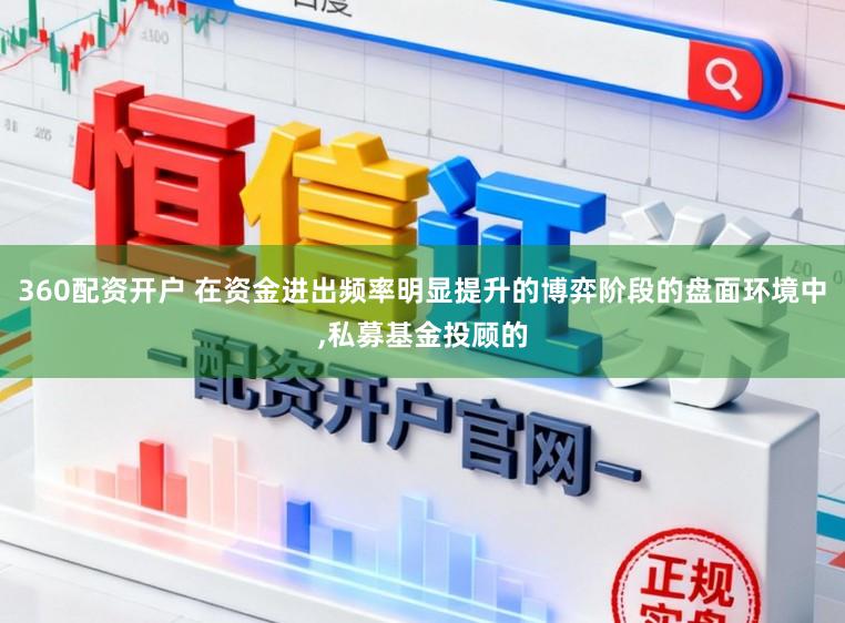 360配资开户 在资金进出频率明显提升的博弈阶段的盘面环境中,私募基金投顾的