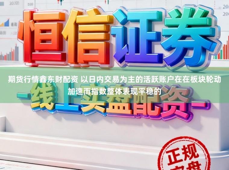 期货行情鑫东财配资 以日内交易为主的活跃账户在在板块轮动加速而指数整体表现平稳的