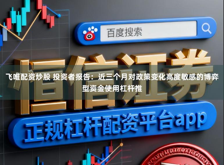 飞唯配资炒股 投资者报告：近三个月对政策变化高度敏感的博弈型资金使用杠杆推