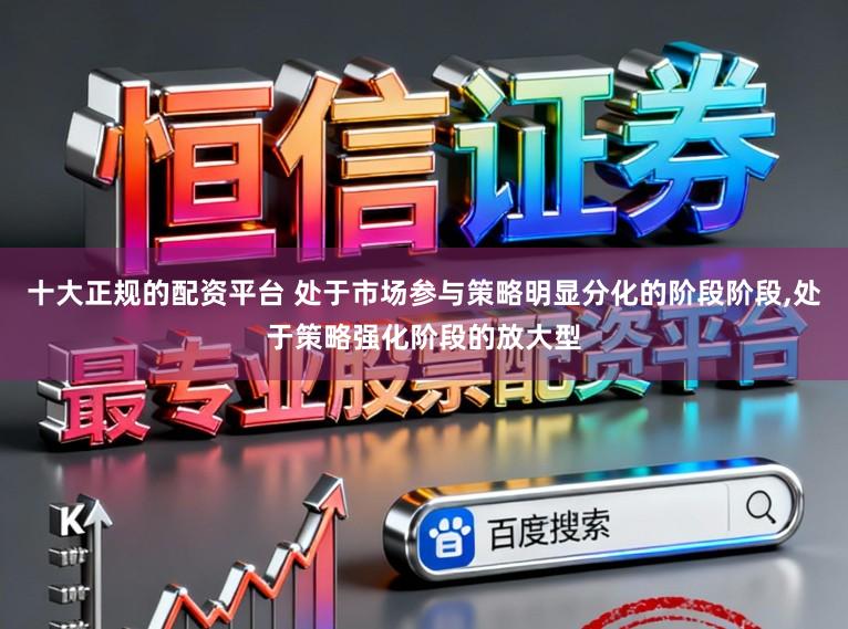 十大正规的配资平台 处于市场参与策略明显分化的阶段阶段,处于策略强化阶段的放大型