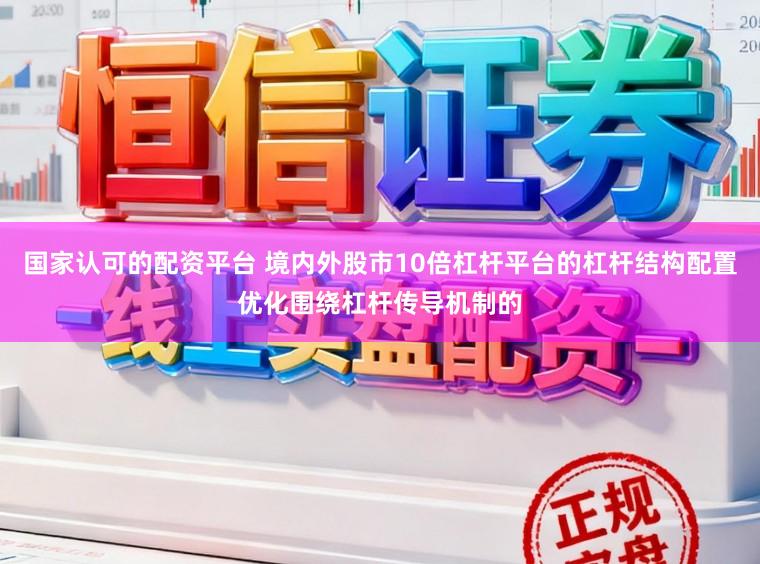 国家认可的配资平台 境内外股市10倍杠杆平台的杠杆结构配置优化围绕杠杆传导机制的
