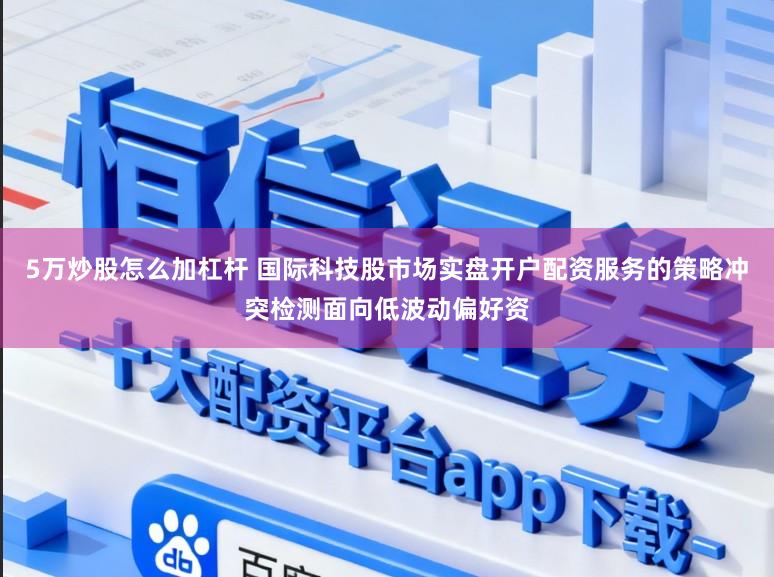 5万炒股怎么加杠杆 国际科技股市场实盘开户配资服务的策略冲突检测面向低波动偏好资