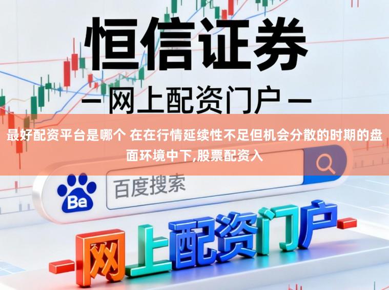 最好配资平台是哪个 在在行情延续性不足但机会分散的时期的盘面环境中下,股票配资入