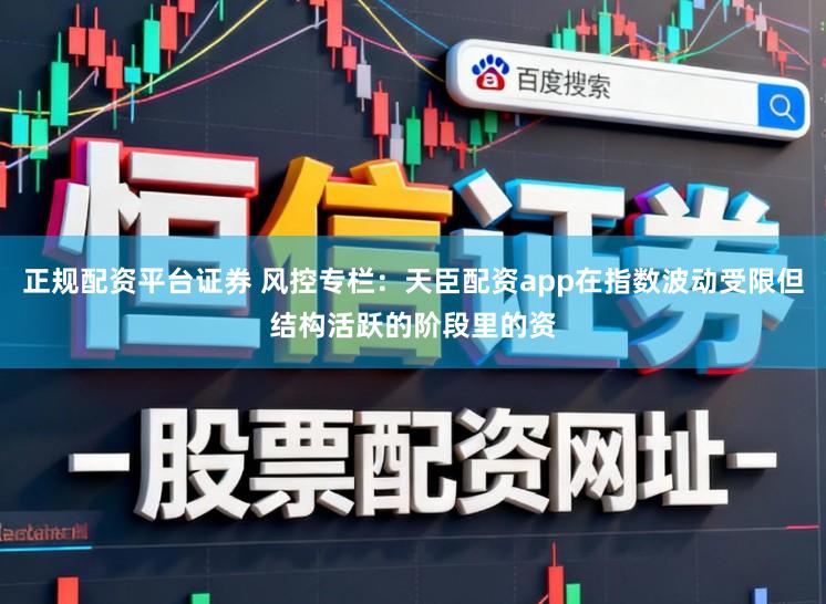 正规配资平台证券 风控专栏：天臣配资app在指数波动受限但结构活跃的阶段里的资