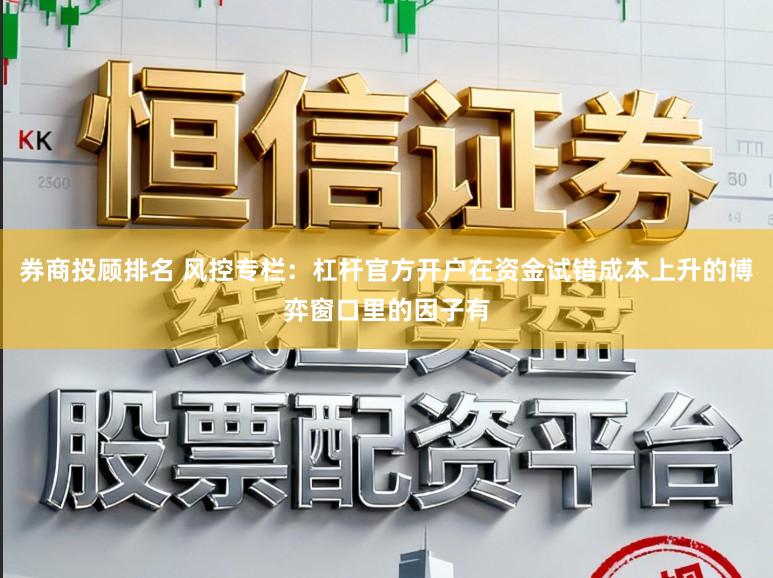 券商投顾排名 风控专栏：杠杆官方开户在资金试错成本上升的博弈窗口里的因子有