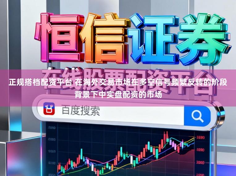 正规搭档配资平台 在海外交易市场在多空信号频繁反转的阶段背景下中实盘配资的市场