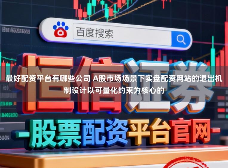 最好配资平台有哪些公司 A股市场场景下实盘配资网站的退出机制设计以可量化约束为核心的