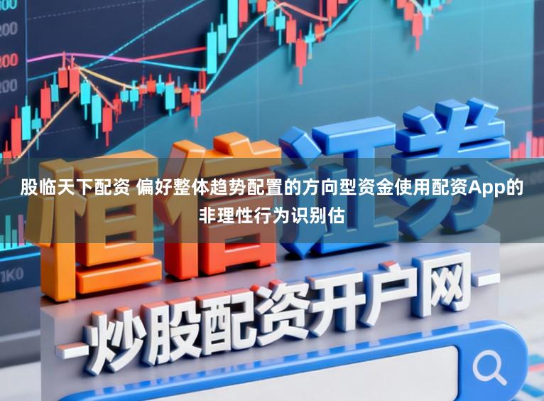 股临天下配资 偏好整体趋势配置的方向型资金使用配资App的非理性行为识别估