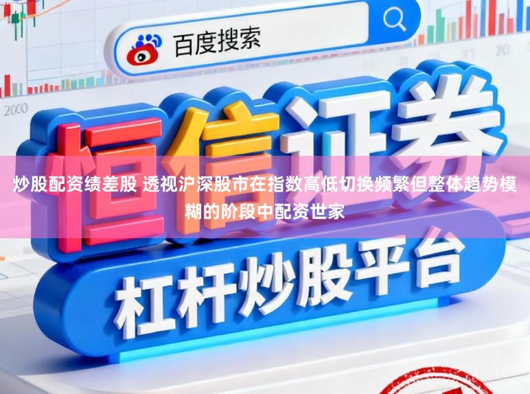 炒股配资绩差股 透视沪深股市在指数高低切换频繁但整体趋势模糊的阶段中配资世家
