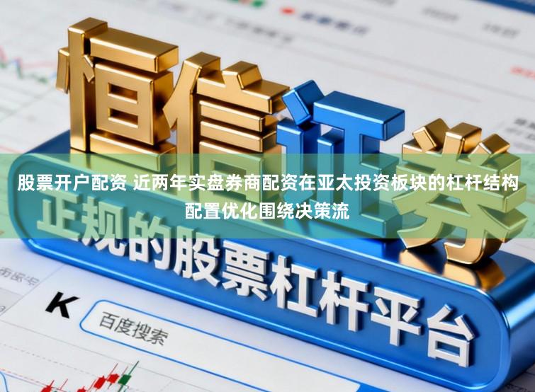 股票开户配资 近两年实盘券商配资在亚太投资板块的杠杆结构配置优化围绕决策流