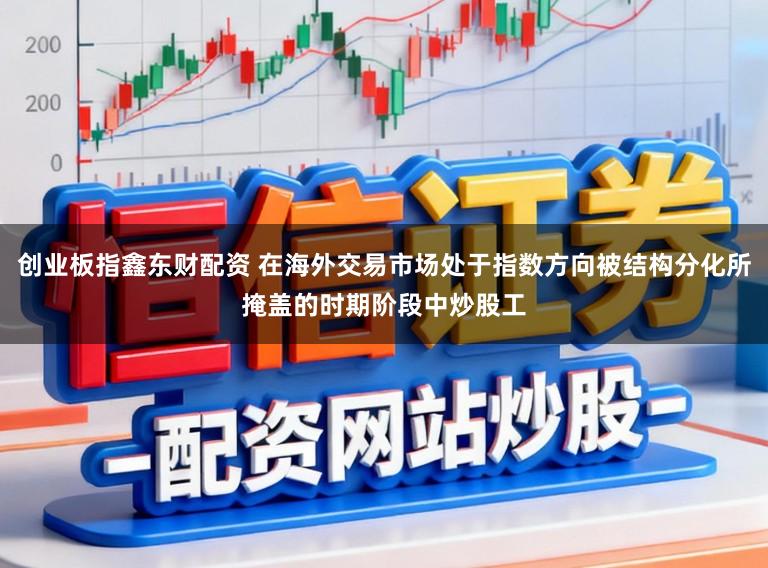 创业板指鑫东财配资 在海外交易市场处于指数方向被结构分化所掩盖的时期阶段中炒股工