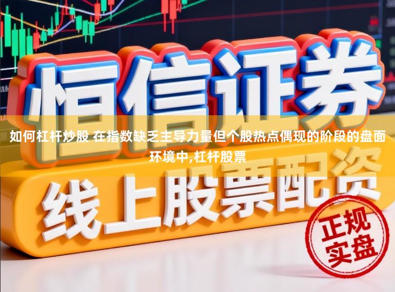 如何杠杆炒股 在指数缺乏主导力量但个股热点偶现的阶段的盘面环境中,杠杆股票