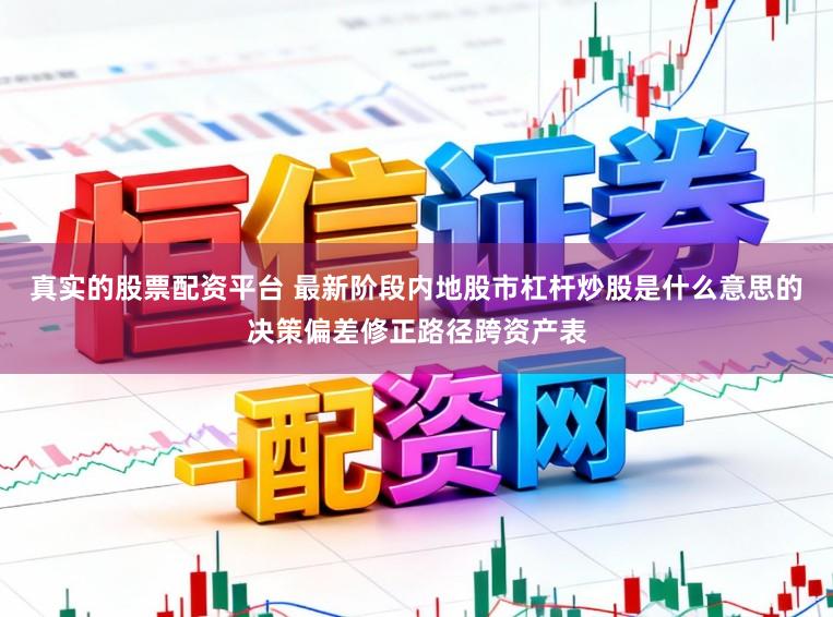 真实的股票配资平台 最新阶段内地股市杠杆炒股是什么意思的决策偏差修正路径跨资产表