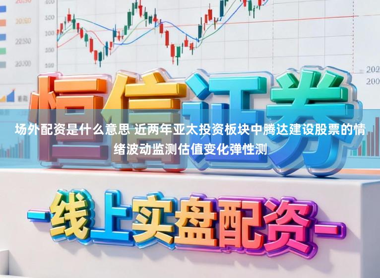 场外配资是什么意思 近两年亚太投资板块中腾达建设股票的情绪波动监测估值变化弹性测