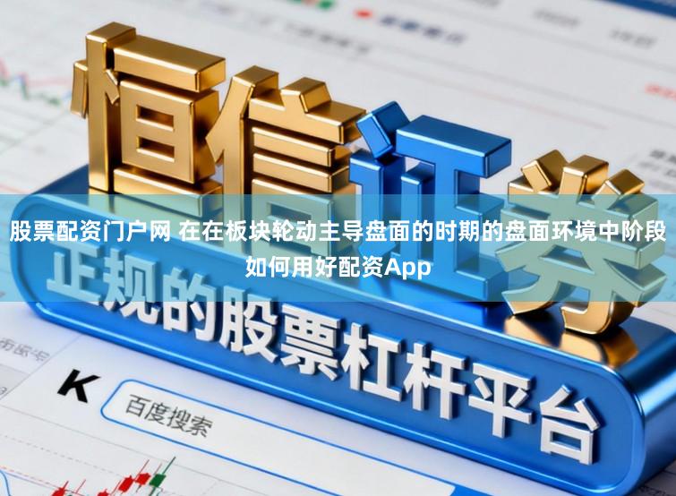 股票配资门户网 在在板块轮动主导盘面的时期的盘面环境中阶段如何用好配资App