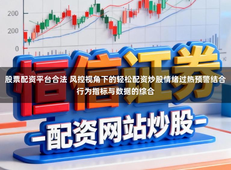 股票配资平台合法 风控视角下的轻松配资炒股情绪过热预警结合行为指标与数据的综合