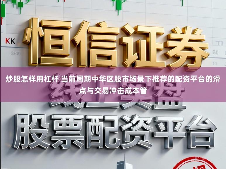 炒股怎样用杠杆 当前周期中华区股市场景下推荐的配资平台的滑点与交易冲击成本管