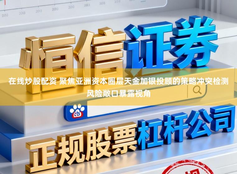 在线炒股配资 聚焦亚洲资本圈层天金加银投顾的策略冲突检测风险敞口暴露视角