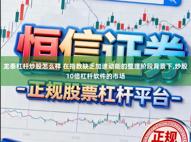 龙泰杠杆炒股怎么样 在指数缺乏加速动能的整理阶段背景下,炒股10倍杠杆软件的市场