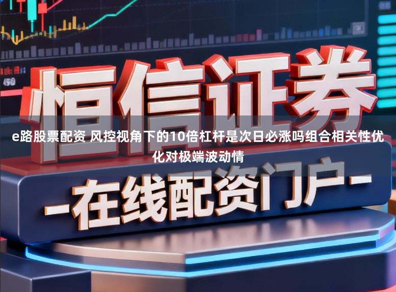 e路股票配资 风控视角下的10倍杠杆是次日必涨吗组合相关性优化对极端波动情