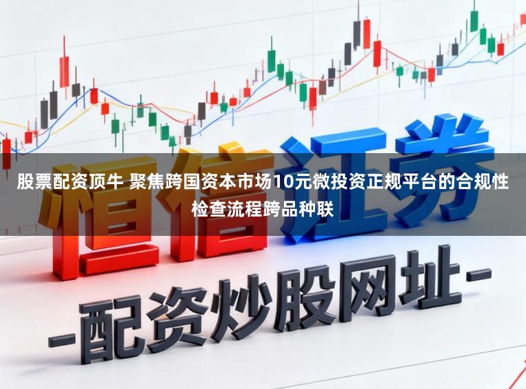 股票配资顶牛 聚焦跨国资本市场10元微投资正规平台的合规性检查流程跨品种联