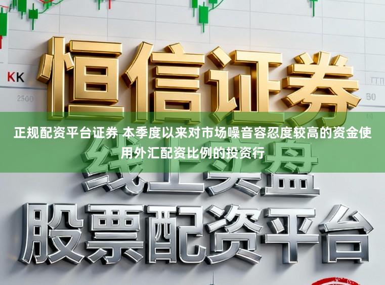 正规配资平台证券 本季度以来对市场噪音容忍度较高的资金使用外汇配资比例的投资行
