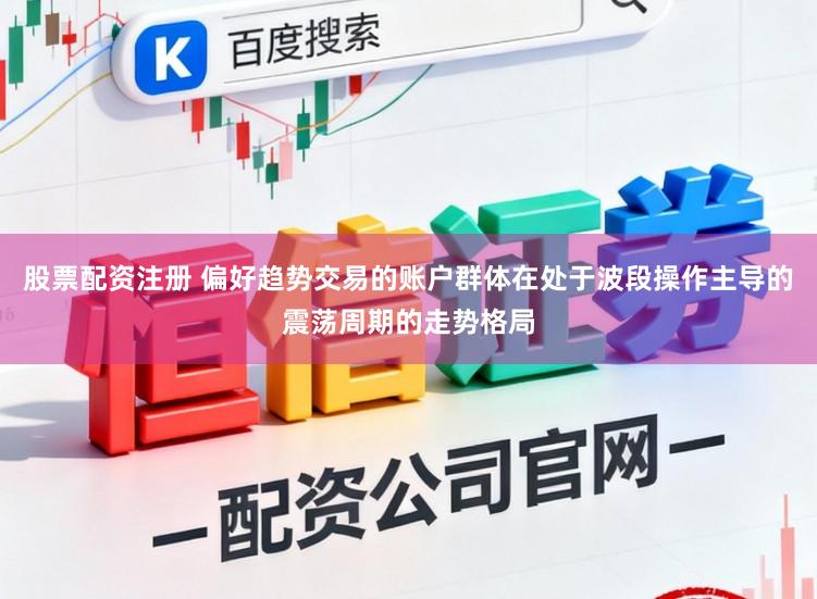 股票配资注册 偏好趋势交易的账户群体在处于波段操作主导的震荡周期的走势格局
