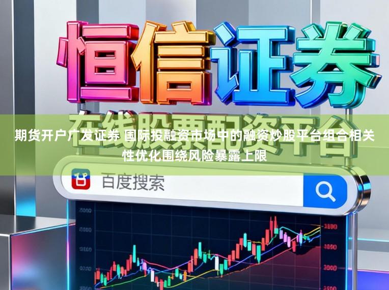 期货开户广发证券 国际投融资市场中的融资炒股平台组合相关性优化围绕风险暴露上限