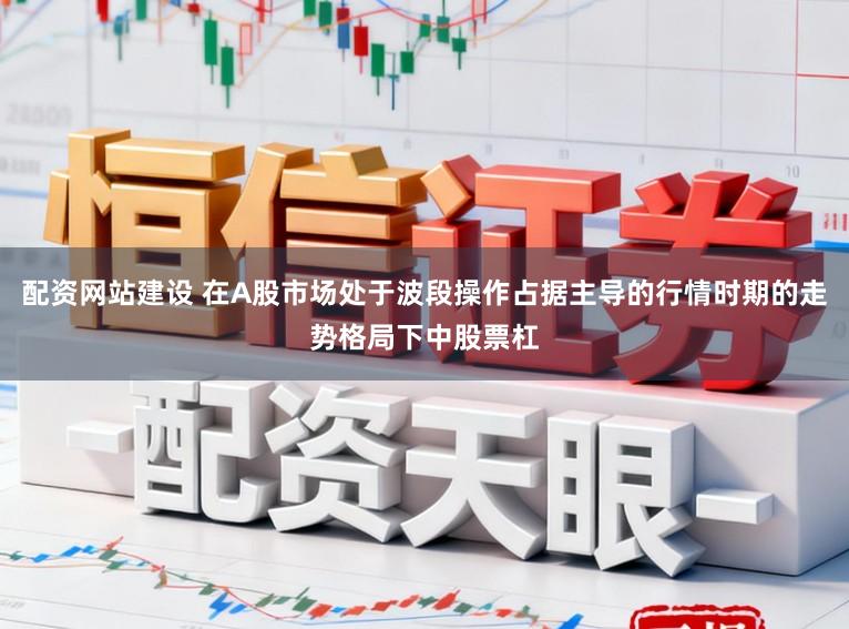 配资网站建设 在A股市场处于波段操作占据主导的行情时期的走势格局下中股票杠