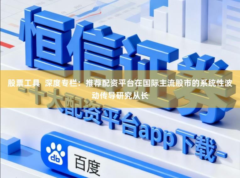 股票工具  深度专栏：推荐配资平台在国际主流股市的系统性波动传导研究从长
