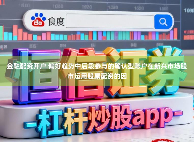 金融配资开户 偏好趋势中后段参与的确认型账户在新兴市场股市运用股票配资的因