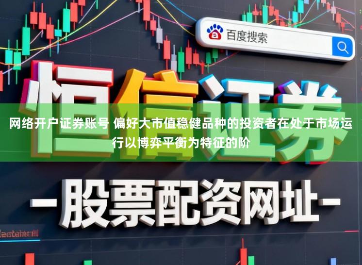 网络开户证券账号 偏好大市值稳健品种的投资者在处于市场运行以博弈平衡为特征的阶